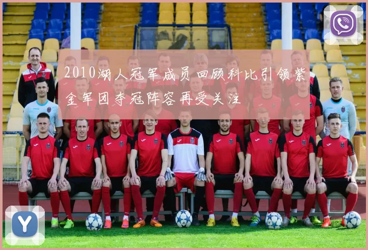 2010湖人冠军成员回顾科比引领紫金军团夺冠阵容再受关注