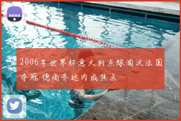 2006年世界杯意大利点球淘汰法国夺冠 德尚齐达内成焦点