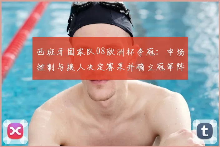 西班牙国家队08欧洲杯夺冠：中场控制与换人决定赛果并确立冠军阵容