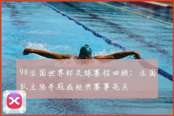 98法国世界杯足球赛程回顾：法国队主场夺冠成经典赛事亮点