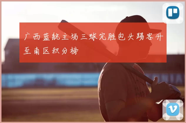 广西蓝航主场三球完胜包头踢客升至南区积分榜