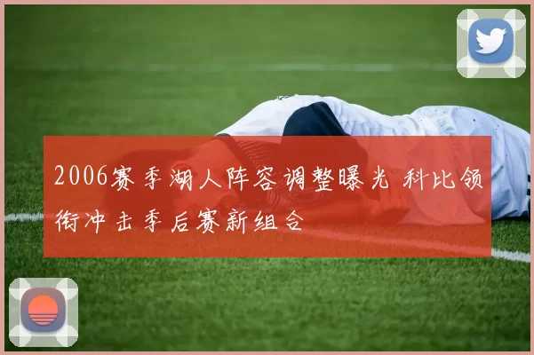 2006赛季湖人阵容调整曝光 科比领衔冲击季后赛新组合