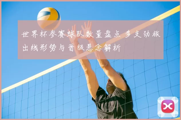 世界杯参赛球队数量盘点 多支劲旅出线形势与晋级悬念解析