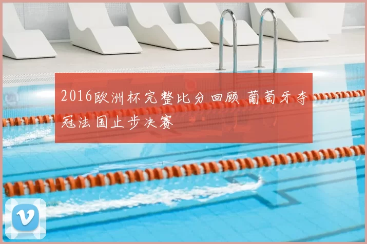 2016欧洲杯完整比分回顾 葡萄牙夺冠法国止步决赛