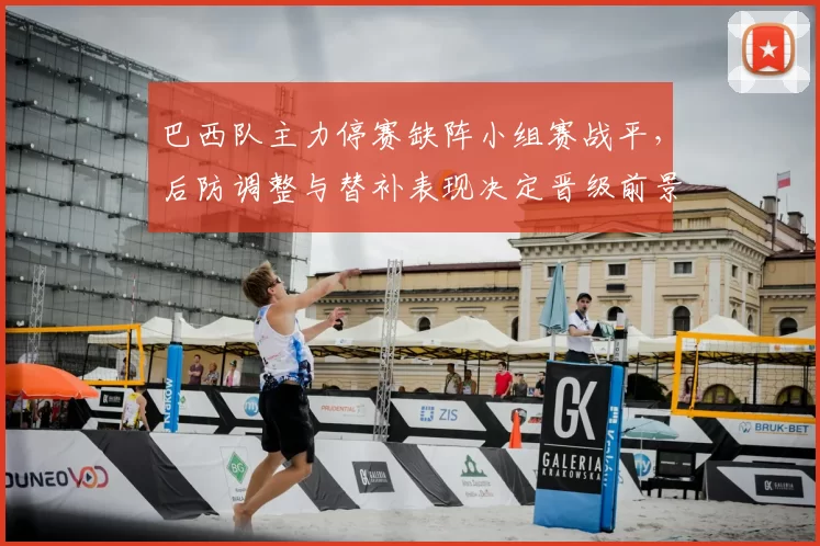 巴西队主力停赛缺阵小组赛战平，后防调整与替补表现决定晋级前景