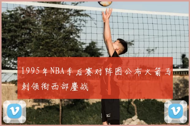 1995年NBA季后赛对阵图公布火箭马刺领衔西部鏖战