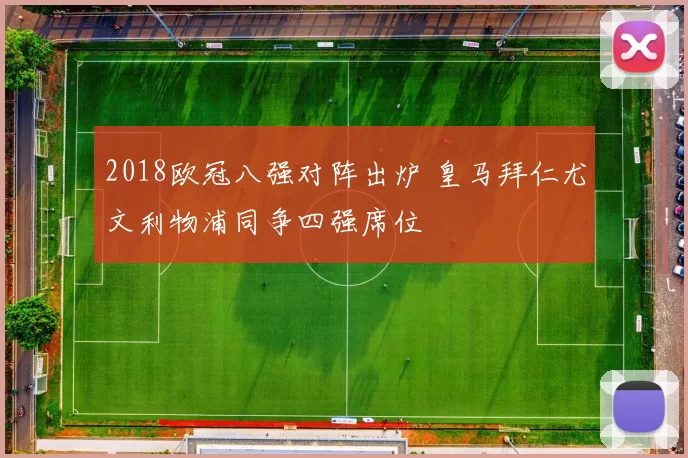 2018欧冠八强对阵出炉 皇马拜仁尤文利物浦同争四强席位