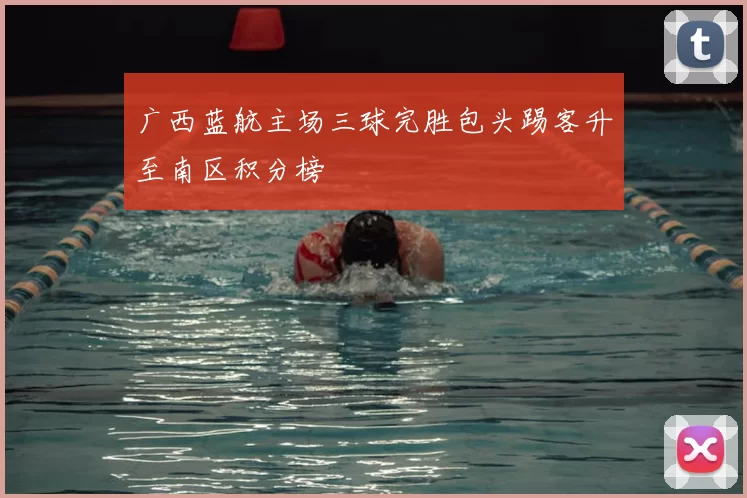 广西蓝航主场三球完胜包头踢客升至南区积分榜