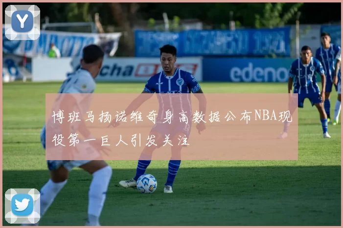 博班马扬诺维奇身高数据公布NBA现役第一巨人引发关注