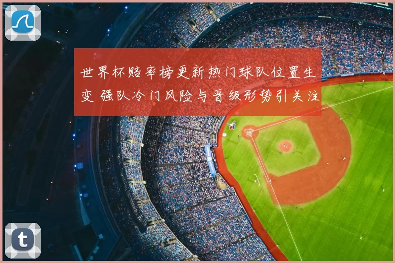 世界杯赔率榜更新热门球队位置生变 强队冷门风险与晋级形势引关注