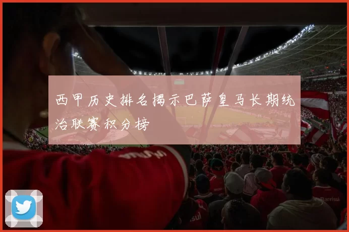 西甲历史排名揭示巴萨皇马长期统治联赛积分榜
