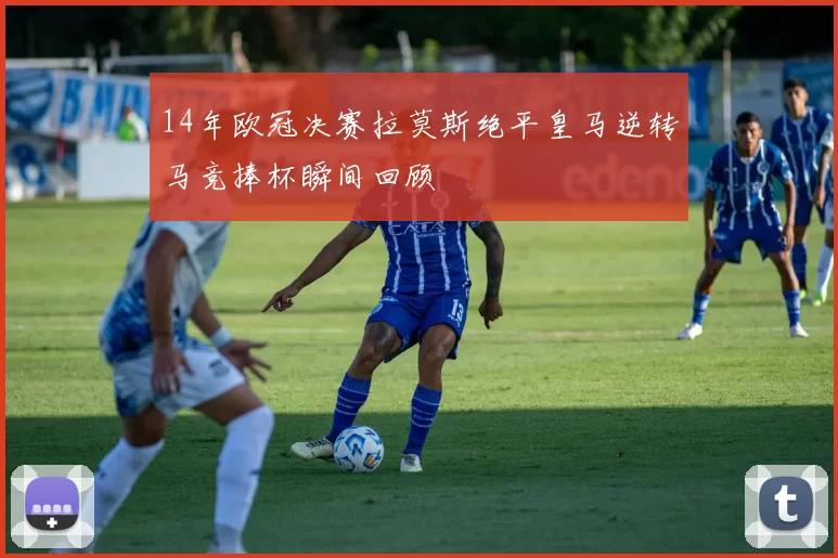 14年欧冠决赛拉莫斯绝平皇马逆转马竞捧杯瞬间回顾