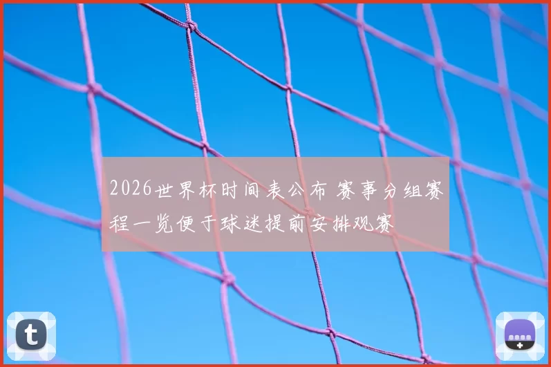 2026世界杯时间表公布 赛事分组赛程一览便于球迷提前安排观赛