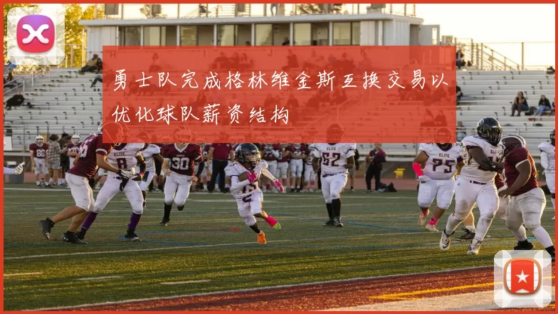 勇士队完成格林维金斯互换交易以优化球队薪资结构