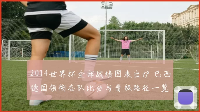 2014世界杯全部战绩图表出炉 巴西德国领衔各队比分与晋级路径一览