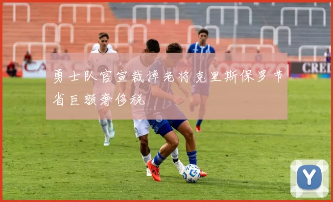 勇士队官宣裁掉老将克里斯保罗节省巨额奢侈税