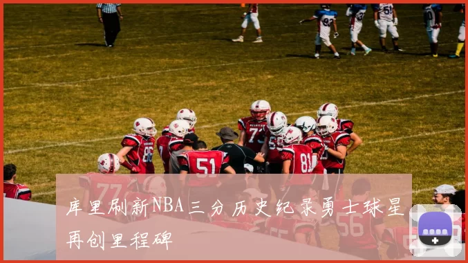 库里刷新NBA三分历史纪录勇士球星再创里程碑