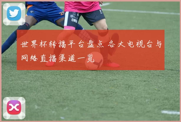 世界杯转播平台盘点 各大电视台与网络直播渠道一览