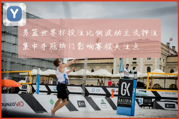 男篮世界杯投注比例波动主流押注集中夺冠热门影响赛程关注点
