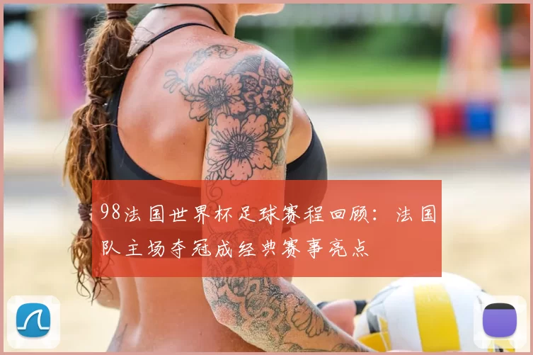 98法国世界杯足球赛程回顾：法国队主场夺冠成经典赛事亮点