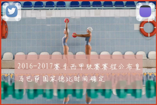 2016-2017赛季西甲联赛赛程公布皇马巴萨国家德比时间确定