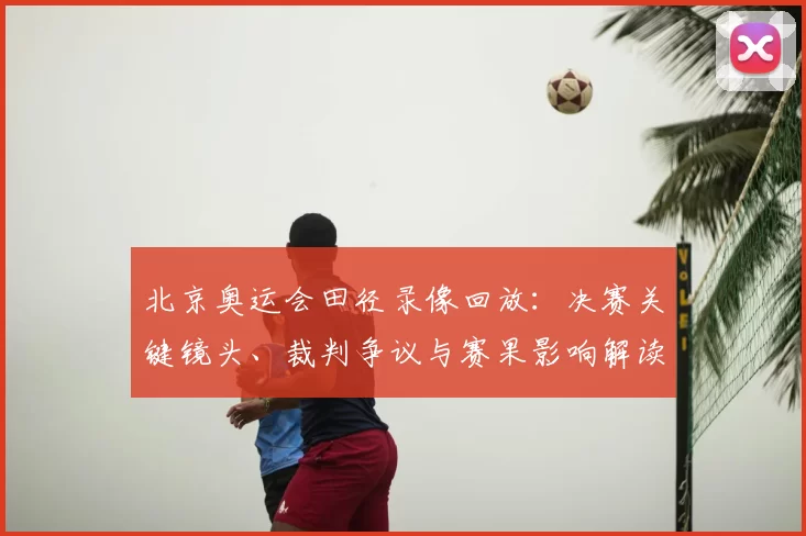 北京奥运会田径录像回放：决赛关键镜头、裁判争议与赛果影响解读