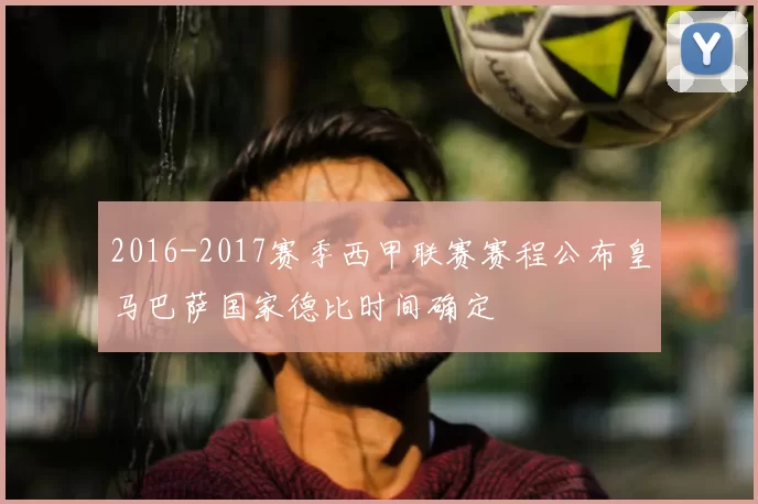 2016-2017赛季西甲联赛赛程公布皇马巴萨国家德比时间确定