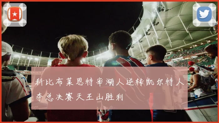 科比布莱恩特率湖人逆转凯尔特人夺总决赛天王山胜利