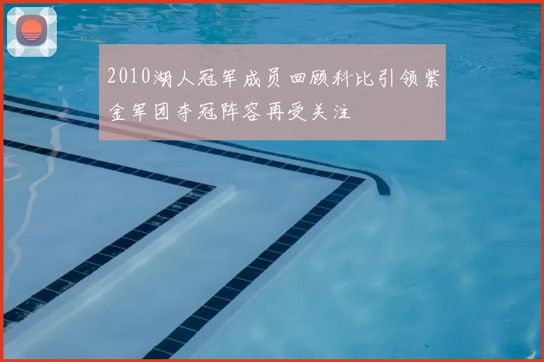 2010湖人冠军成员回顾科比引领紫金军团夺冠阵容再受关注