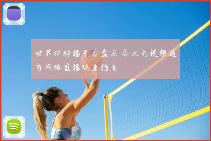 世界杯转播平台盘点 各大电视频道与网络直播观看指南