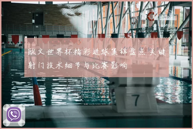 欧文世界杯精彩进球集锦盘点 关键射门技术细节与比赛影响