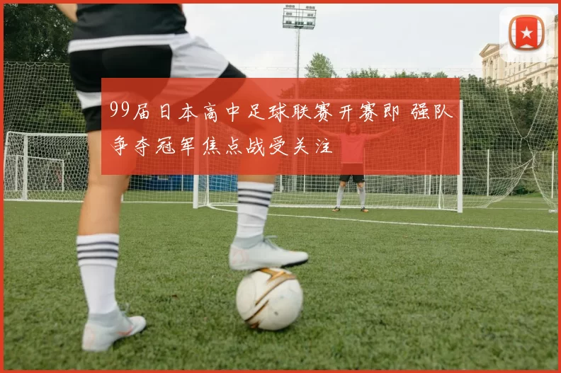 99届日本高中足球联赛开赛即 强队争夺冠军焦点战受关注