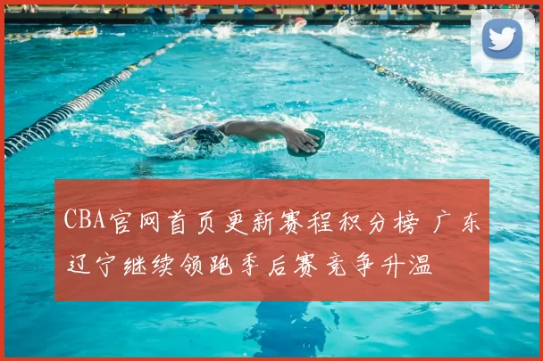 CBA官网首页更新赛程积分榜 广东辽宁继续领跑季后赛竞争升温