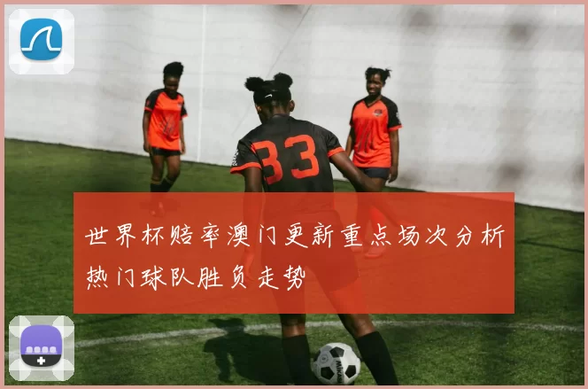 世界杯赔率澳门更新重点场次分析热门球队胜负走势