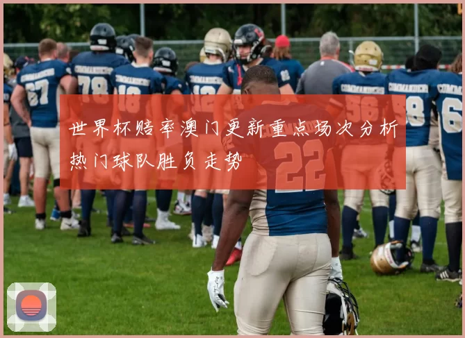 世界杯赔率澳门更新重点场次分析热门球队胜负走势