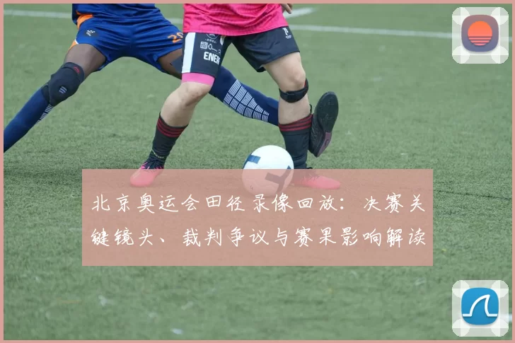 北京奥运会田径录像回放：决赛关键镜头、裁判争议与赛果影响解读