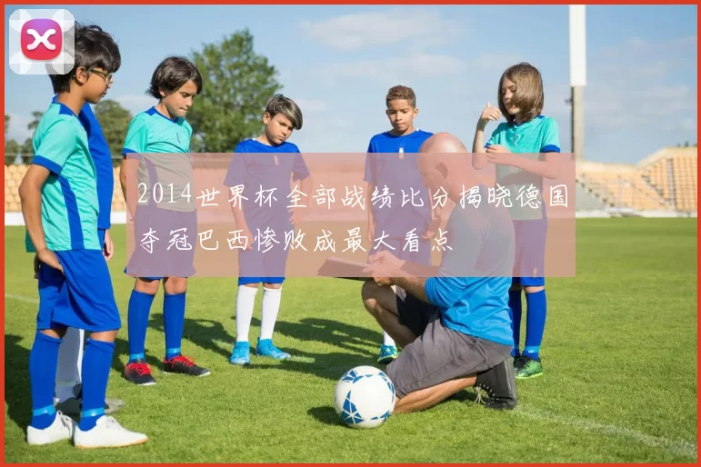 2014世界杯全部战绩比分揭晓德国夺冠巴西惨败成最大看点