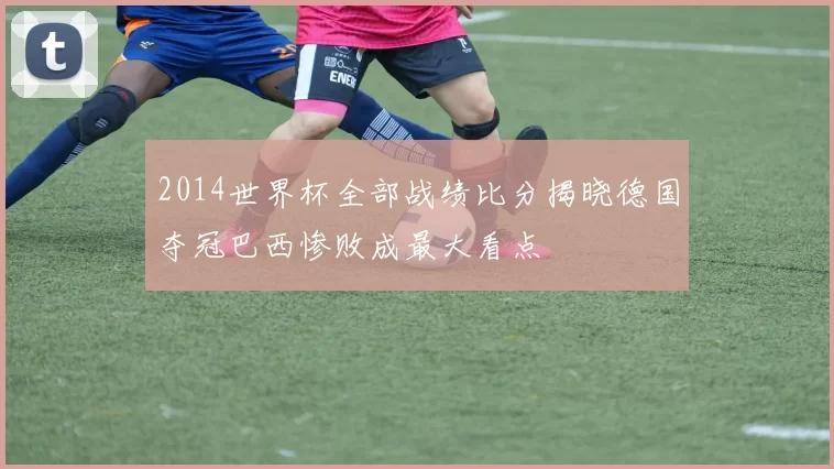 2014世界杯全部战绩比分揭晓德国夺冠巴西惨败成最大看点