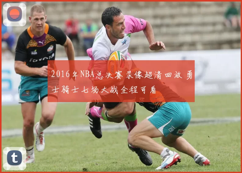 2016年NBA总决赛录像超清回放 勇士骑士七场大战全程可看