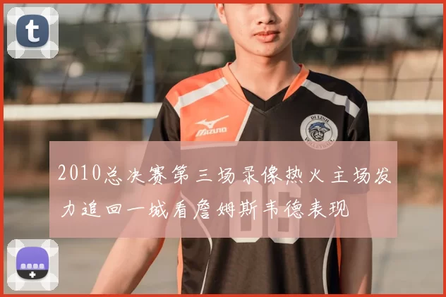 2010总决赛第三场录像热火主场发力追回一城看詹姆斯韦德表现