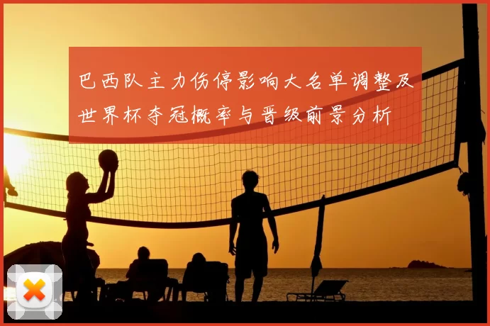 巴西队主力伤停影响大名单调整及世界杯夺冠概率与晋级前景分析