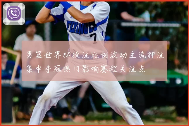 男篮世界杯投注比例波动主流押注集中夺冠热门影响赛程关注点