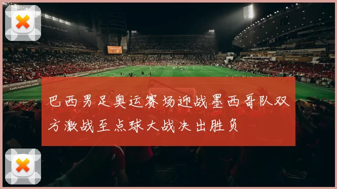 巴西男足奥运赛场迎战墨西哥队双方激战至点球大战决出胜负