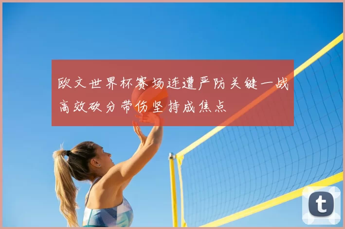 欧文世界杯赛场连遭严防关键一战高效砍分带伤坚持成焦点