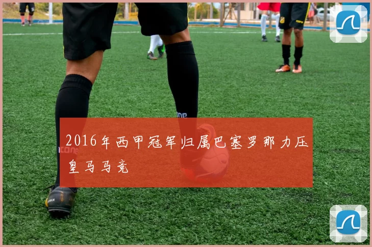 2016年西甲冠军归属巴塞罗那力压皇马马竞