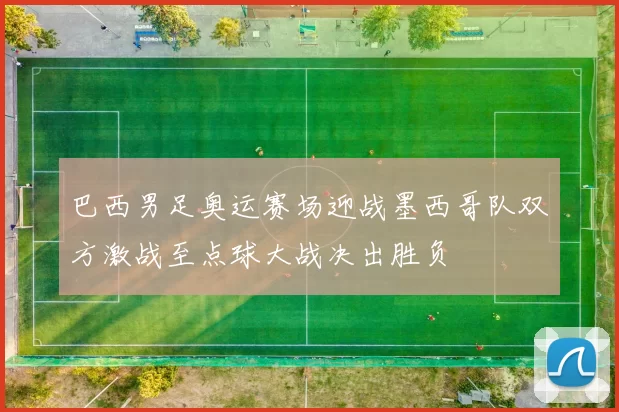 巴西男足奥运赛场迎战墨西哥队双方激战至点球大战决出胜负