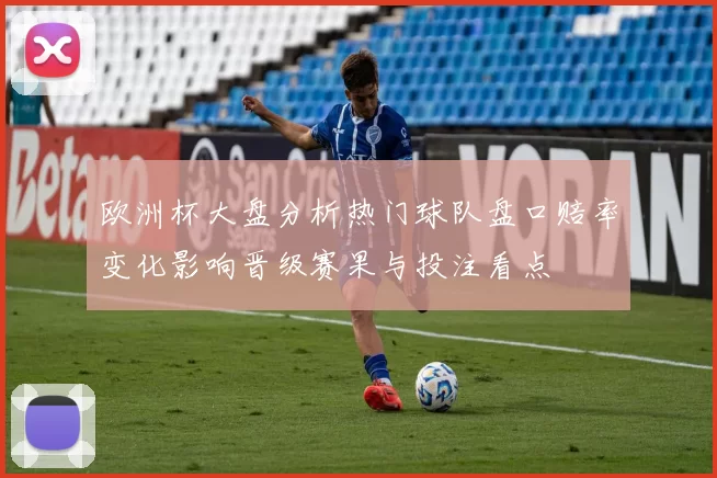 欧洲杯大盘分析热门球队盘口赔率变化影响晋级赛果与投注看点
