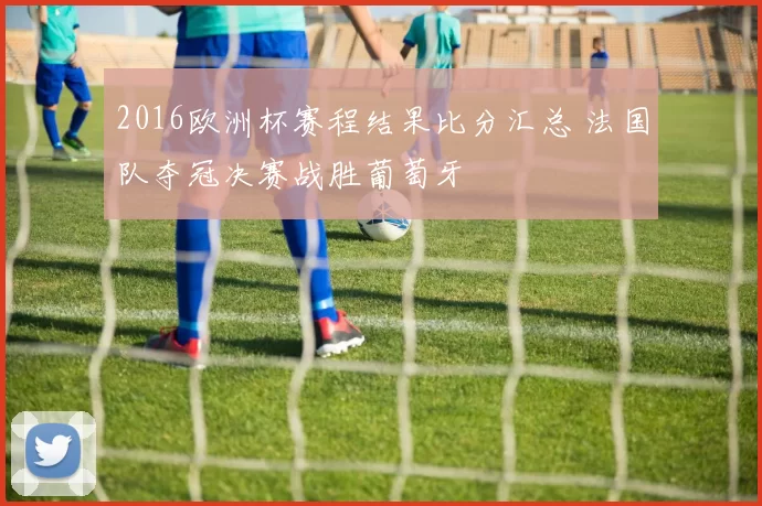 2016欧洲杯赛程结果比分汇总 法国队夺冠决赛战胜葡萄牙