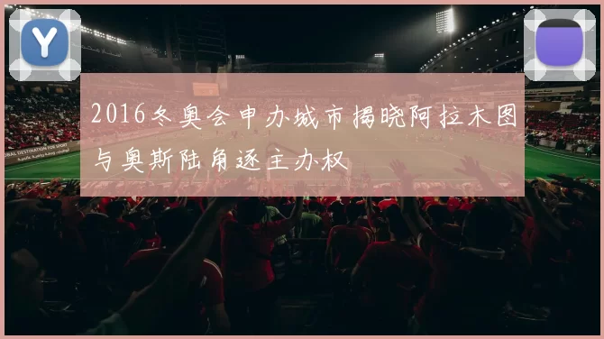 2016冬奥会申办城市揭晓阿拉木图与奥斯陆角逐主办权