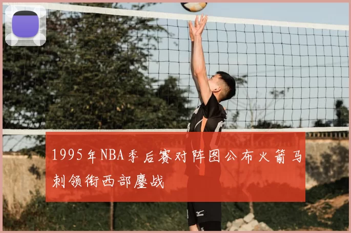 1995年NBA季后赛对阵图公布火箭马刺领衔西部鏖战